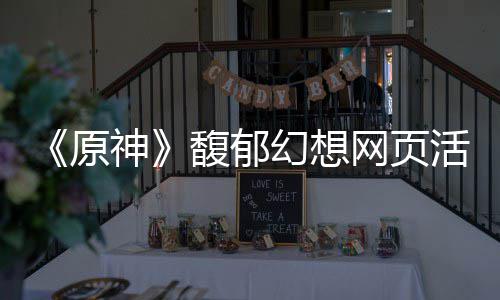 地址原一览幻想活动网页馥郁神