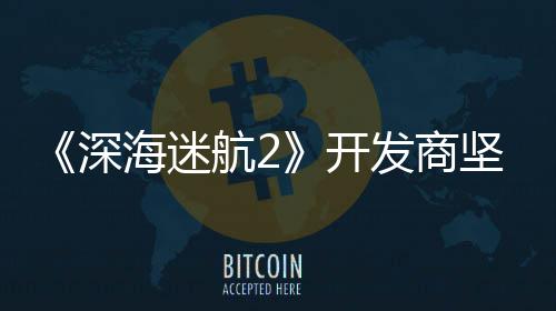 自己没有开海迷航2坚称发商深使用生成式A