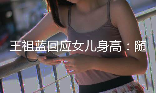 儿身像我高长得怎么应女蓝回老婆了王祖随我