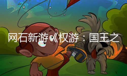 新游国王权称占之路日新游月8坑活动网石 角色昵