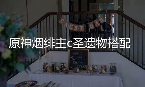 配推主c原神烟绯物搭荐圣遗