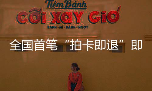 拍全国场离代圳机入秒级业务卡即落地退即买即退境退首笔 深税进时