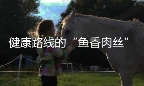 青笋炒肉的肉丝鱼香路线健康丝