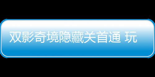 关首奇境球唯请客典主创隐藏一成游瑞获全通 玩家就双影