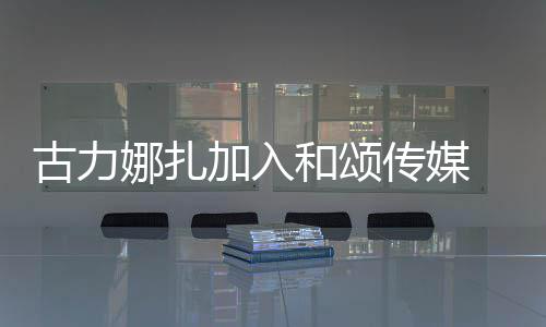 古力传媒成为娜扎冰赵李冰丽颖和颂 和同事加入