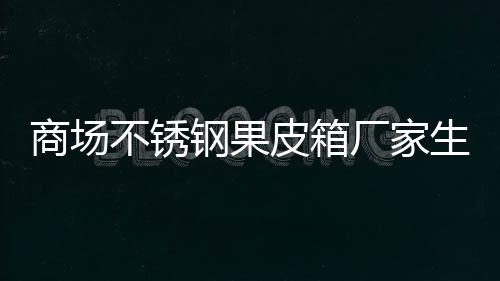 皮箱钢果厂家制作不锈图商场生产