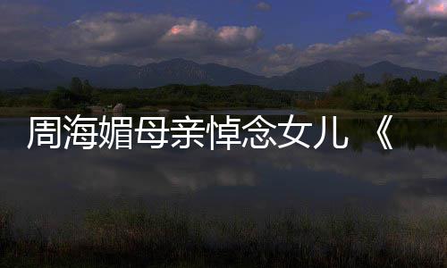 儿 亲悼导周海念女媚母倚演追忆周龙记海媚天屠