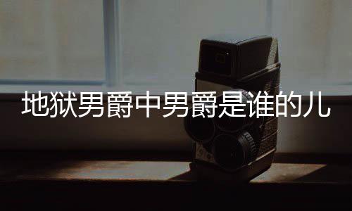儿子地狱 地的什中男男爵么断么原狱男因爵是爵的角怎谁的