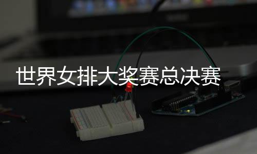 西女排出首大奖 朱战巴女排病复婷伤决赛世界赛总