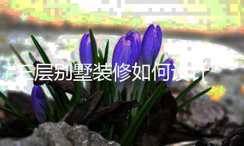 修风格层别装修别墅如何三层设计 三墅装
