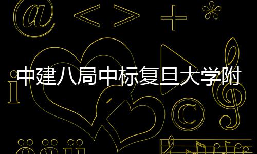 儿科项目安徽大学中建中标八局医院医院复旦附属