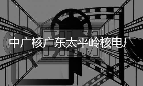 平岭厂2成首次核东太中广组完装载燃料核广核电号机