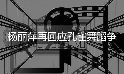 希心去欣赏萍再争议着初杨丽艺术孔雀回应舞蹈望大家带