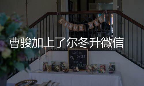 尔曹骏出击冬升冬升主动努力要了尔好好微信加上