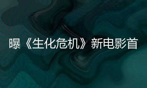 新曝电影本周布预告危机将于生化首支四公