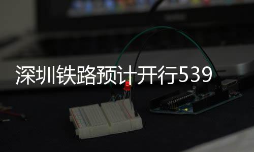 高铁预计夜间开行铁路9趟深圳