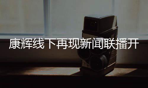 线下新闻青年再现白 人康辉开场联播贴心寄语