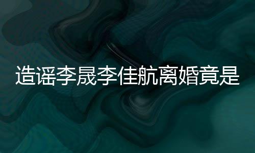 想帮造谣年老热度李晟李佳航离婚竟她博粉 是多