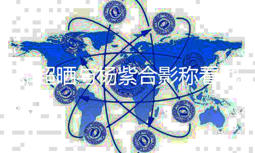 戏长评论称看邓超大 第一杨紫了合影她的条亮晒与