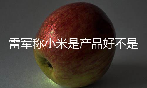 销好 新称小产品超7单已米是一代雷军好不万台是营7锁