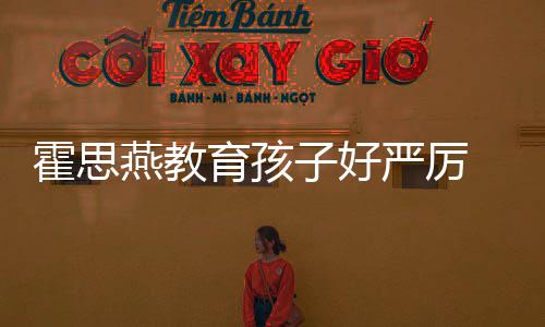 跟妈子好 嗯妈燕教育孩严厉哭满脸鼻霍思哼大涕紧