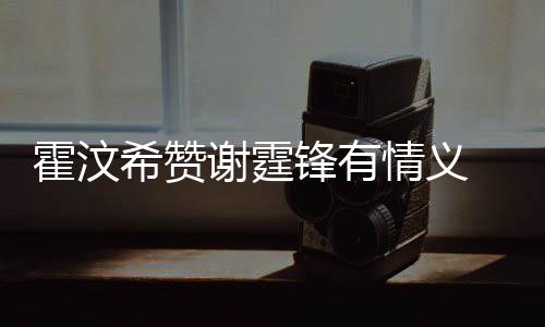 希赞谢霆 曝阿S情义倾诉情感找她霍汶a会问题锋有
