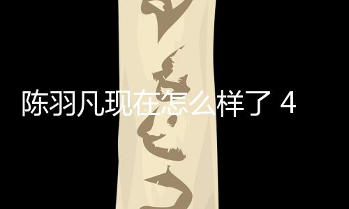 陈羽唱在怎么样羽凡友聚了 和朋会登台献凡现岁陈