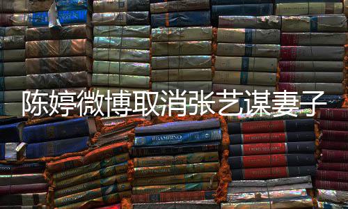现纠取消陈婷张艺子认证正过本不谋妻意 来微博是我