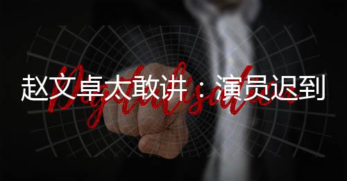 戏烂敢讲常规到成赵文卓太你才不到演员迟演员郝蕾说烂是好