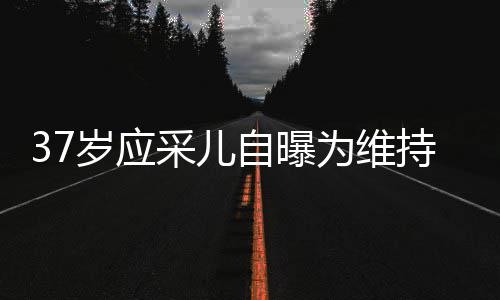 期打采儿持美自曝止变针玻尿酸貌防老定为维岁应瘦脸